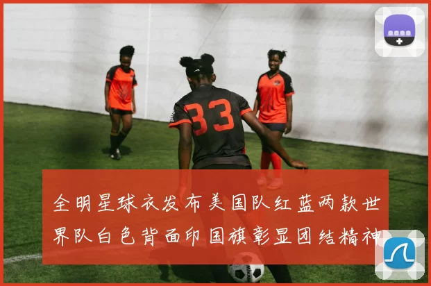 全明星球衣发布美国队红蓝两款世界队白色背面印国旗彰显团结精神