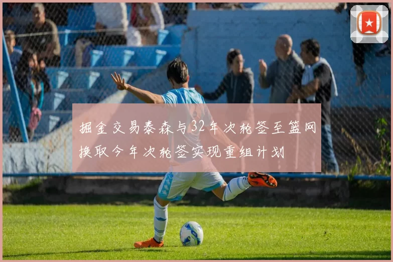 掘金交易泰森与32年次轮签至篮网换取今年次轮签实现重组计划