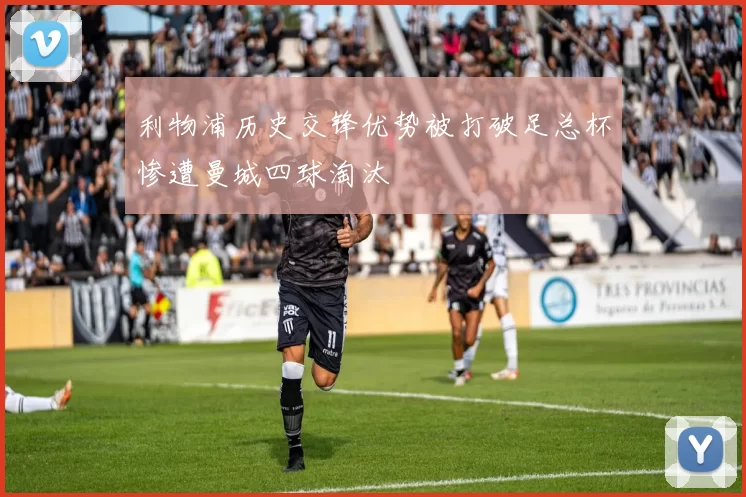 利物浦历史交锋优势被打破足总杯惨遭曼城四球淘汰
