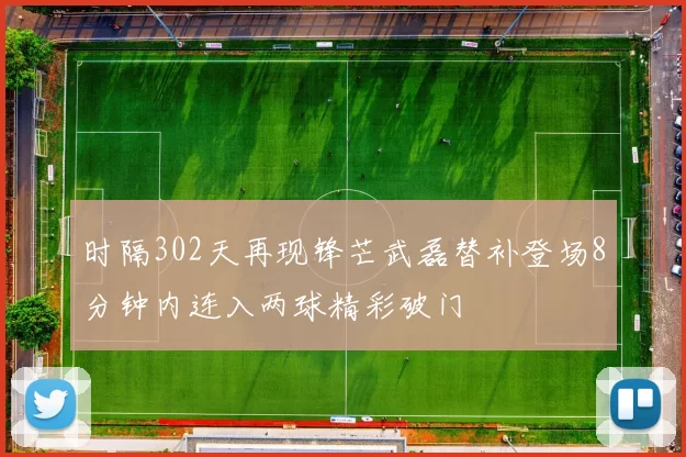 时隔302天再现锋芒武磊替补登场8分钟内连入两球精彩破门