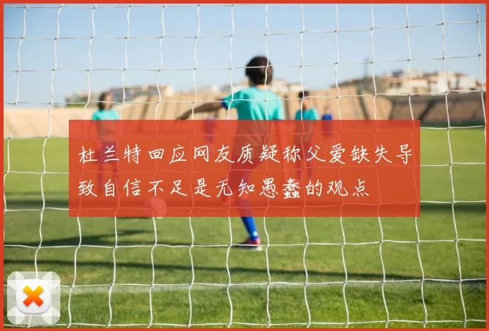 杜兰特回应网友质疑称父爱缺失导致自信不足是无知愚蠢的观点