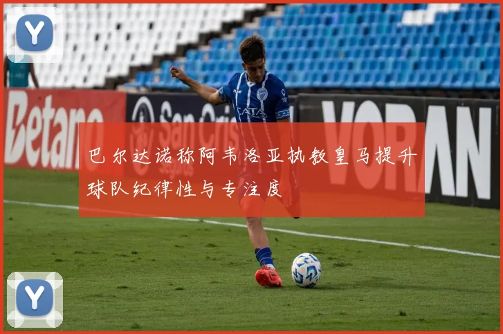 巴尔达诺称阿韦洛亚执教皇马提升球队纪律性与专注度