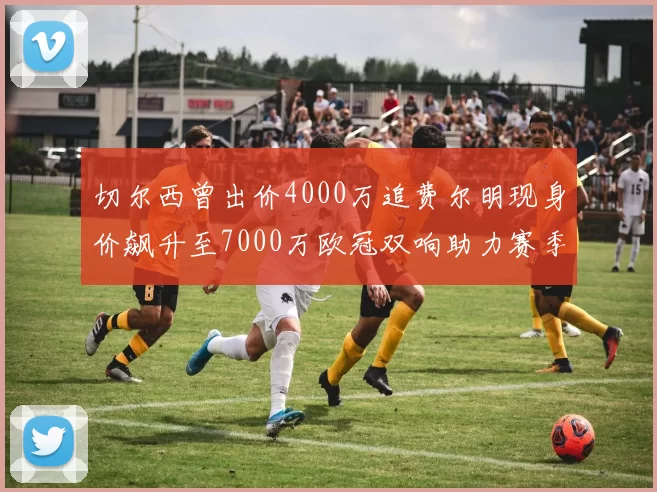 切尔西曾出价4000万追费尔明现身价飙升至7000万欧冠双响助力赛季双10