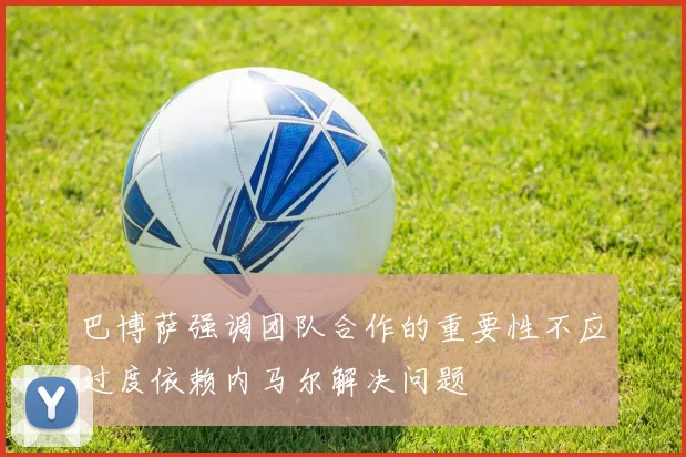 巴博萨强调团队合作的重要性不应过度依赖内马尔解决问题