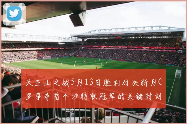 天王山之战5月13日胜利对决新月C罗争夺首个沙特联冠军的关键时刻
