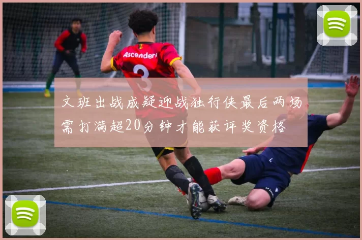 文班出战成疑迎战独行侠最后两场需打满超20分钟才能获评奖资格