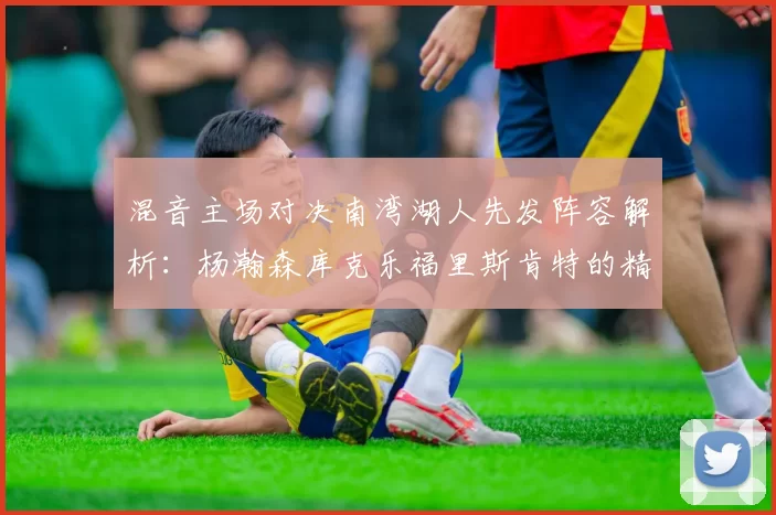 混音主场对决南湾湖人先发阵容解析：杨瀚森库克乐福里斯肯特的精彩表现