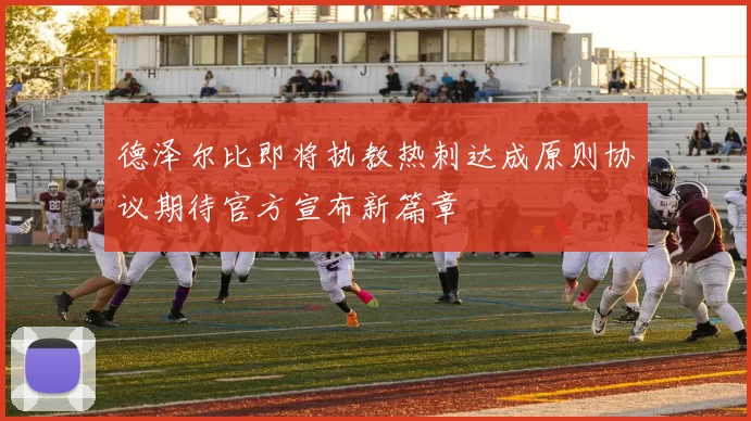 德泽尔比即将执教热刺达成原则协议期待官方宣布新篇章