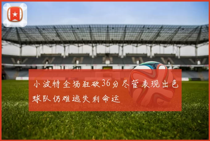 小波特全场狂砍36分尽管表现出色球队仍难逃失利命运