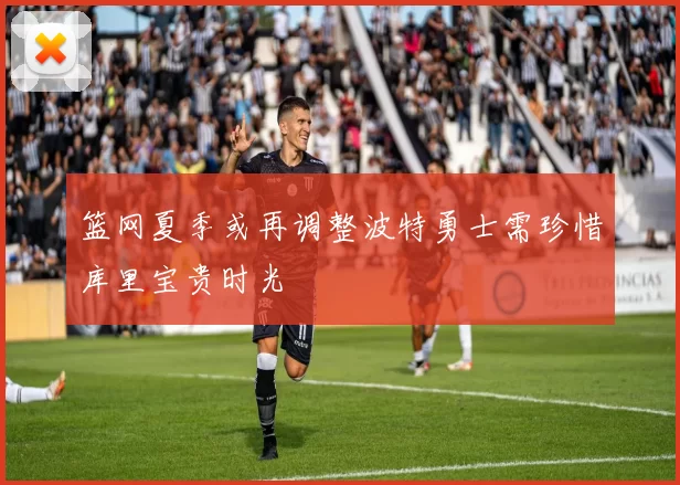 篮网夏季或再调整波特勇士需珍惜库里宝贵时光