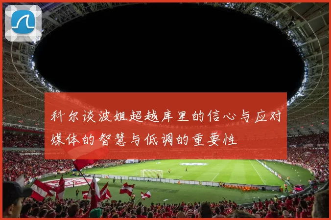 科尔谈波姐超越库里的信心与应对媒体的智慧与低调的重要性