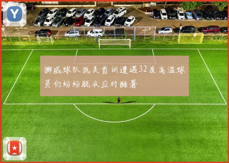 挪威球队抵美首训遭遇32度高温球员们纷纷脱衣应对酷暑